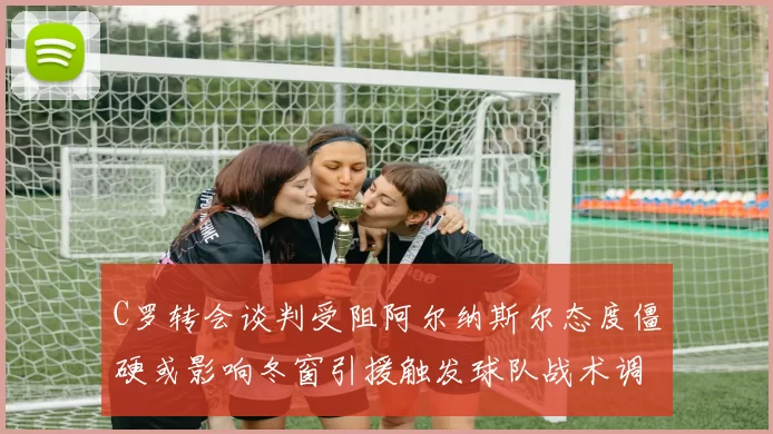 C罗转会谈判受阻阿尔纳斯尔态度僵硬或影响冬窗引援触发球队战术调整