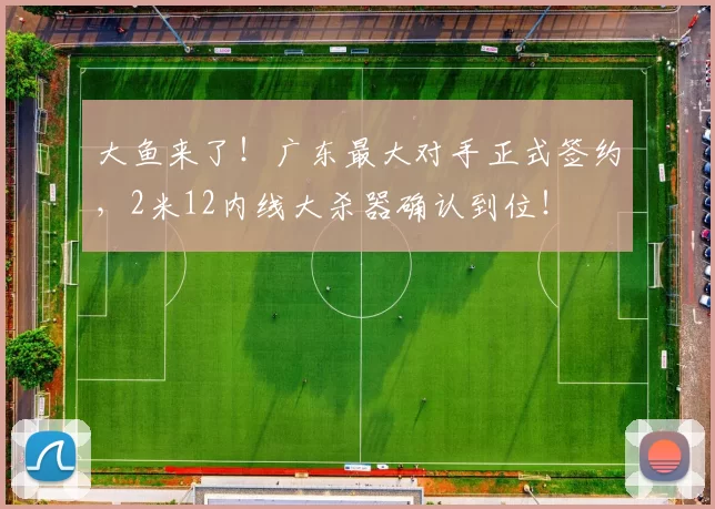 大鱼来了！广东最大对手正式签约，2米12内线大杀器确认到位！