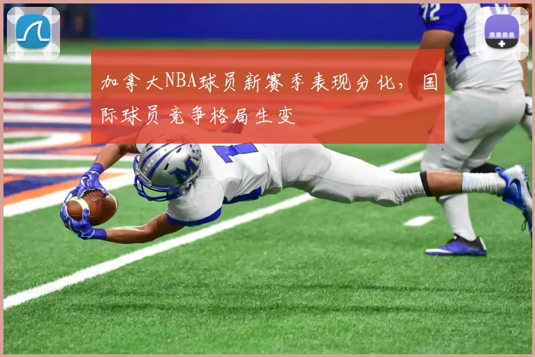 加拿大NBA球员新赛季表现分化，国际球员竞争格局生变
