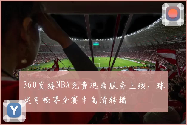 360直播NBA免费观看服务上线，球迷可畅享全赛季高清转播