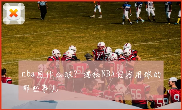 nba用什么球？揭秘NBA官方用球的那些事儿