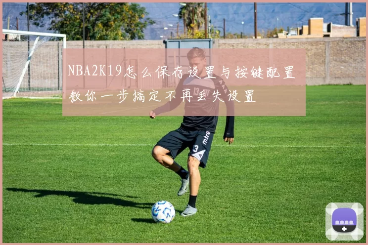 NBA2K19怎么保存设置与按键配置 教你一步搞定不再丢失设置