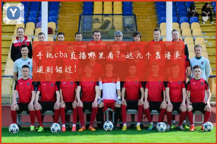 手机cba直播哪里看?这几个靠谱渠道别错过!